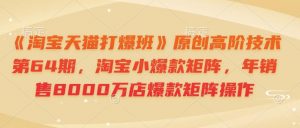 《淘宝天猫打爆班》原创高阶技术第64期，淘宝小爆款矩阵，年销售8000万店爆款矩阵操作-识享社