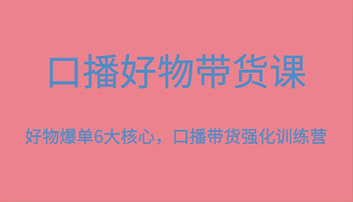 口播好物带货课,好物爆单6大核心,口播带货强化训练营 - 识享社-识享社