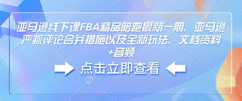 亚马逊线下课FBA精品陪跑最新一期，亚马逊严抓评论合并措施以及全新玩法，文档资料+音频 - 识享社-识享社