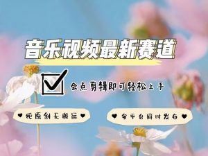 音乐视频赛道最新玩法,纯原创不违规,可所有平台同时发布,会点剪辑即可轻松拿捏-识享社