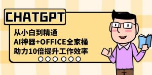 CHATGPT从小白到精通,助力10倍提升工作效率,AI神器+OFFICE全家桶-识享社