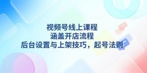 视频号线上课程详解，涵盖开店流程，后台设置与上架技巧，起号法则-识享社
