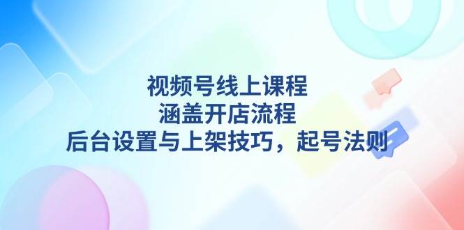 视频号线上课程详解，涵盖开店流程，后台设置与上架技巧，起号法则 - 识享社-识享社