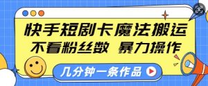 快手短剧卡魔法搬运,不看粉丝数,暴力操作,几分钟一条作品,小白也能快速上手-识享社