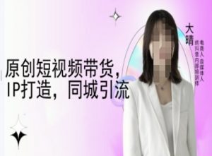 原创短视频带货，IP打造，同城引流-大晴自媒体教程-识享社