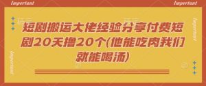短剧搬运大佬经验分享付费短剧20天撸20个(他能吃肉我们就能喝汤)-识享社