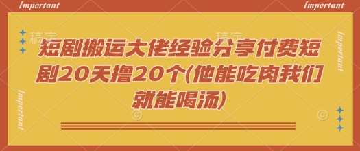 短剧搬运大佬经验分享付费短剧20天撸20个(他能吃肉我们就能喝汤) - 识享社-识享社