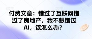 付费文章:错过了互联网错过了房地产,我不想错过AI,该怎么办?-识享社