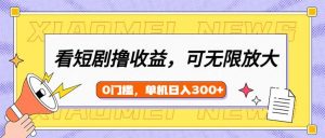 看短剧领收益，可矩阵无限放大，单机日收益300+，新手小白轻松上手-识享社