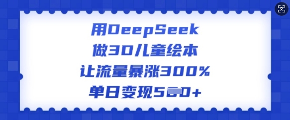 用DeepSeek做3D儿童绘本,让流量暴涨300%,单日变现多张 - 识享社-识享社