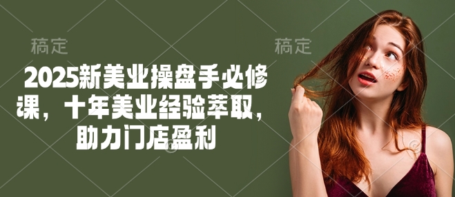 2025新美业操盘手必修课，十年美业经验萃取，助力门店盈利 - 识享社-识享社