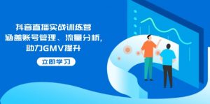 抖音直播实战训练营:涵盖账号管理、流量分析, 助力GMV提升-识享社