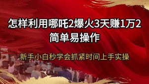 怎样利用哪吒2爆火3天赚1万2简单易操作新手小白秒学会抓紧时间上手实操-识享社