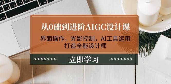 从0础到进阶AIGC设计课：界面操作，光影控制，AI工具运用，打造全能设计师 - 识享社-识享社