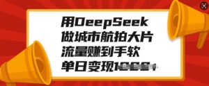 用DeepSeek做城市航拍大片，流量赚到手软，单日变现多张-识享社