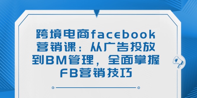 跨境电商facebook营销课：从广告投放到BM管理，全面掌握FB营销技巧 - 识享社-识享社