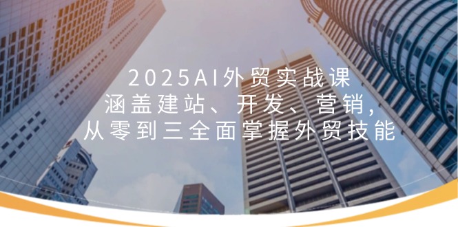 2025AI外贸实战课：涵盖建站、开发、营销, 从零到三全面掌握外贸技能 - 识享社-识享社