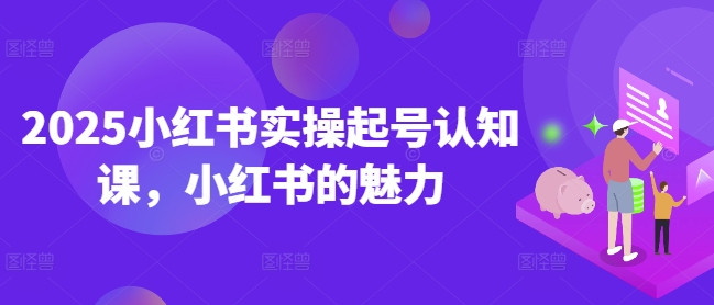 2025小红书实操起号认知课，小红书的魅力 - 识享社-识享社