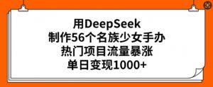 用DeepSeek制作56个名族少女手办,热门项目流量暴涨,单日变现多张-识享社