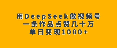 用DeepSeek做视频号，一条作品点赞几十万，单日变现1k - 识享社-识享社