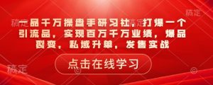 一品千万操盘手研习社，打爆一个引流品，实现百万千万业绩，爆品裂变，私域升单，发售实战-识享社