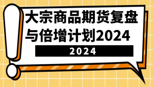 大宗商品期货复盘与倍增计划:识别市场趋势、优化交易策略,提升盈利能力!(更新)-识享社