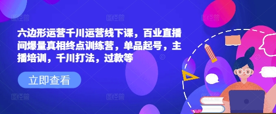 六边形运营千川运营线下课，百业直播间爆量真相终点训练营，单品起号，主播培训，千川打法，过款等 - 识享社-识享社