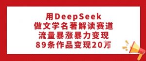 用DeepSeek做文学名著解读赛道，流量暴涨暴力变现，89条作品变现20W-识享社