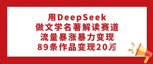 用DeepSeek做文学名著解读赛道,流量暴涨暴力变现,89条作品变现20W - 识享社-识享社