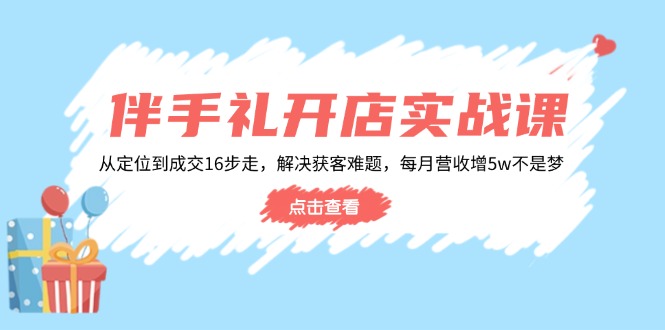 伴手礼开店实战课：从定位到成交16步走，解决获客难题，每月营收增5w+ - 识享社-识享社