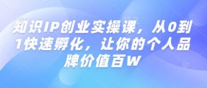 知识IP创业实操课，从0到1快速孵化，让你的个人品牌价值百W-识享社
