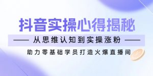 抖音实战心得揭秘,从思维认知到实操涨粉,助力零基础学员打造火爆直播间-识享社