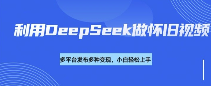 利用DeepSeek做怀旧视频,流量号多渠道变现能力强 - 识享社-识享社