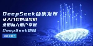 DeepSeek合集发布,从入门到职场应用,全面助力用户掌握DeepSeek精髓-识享社