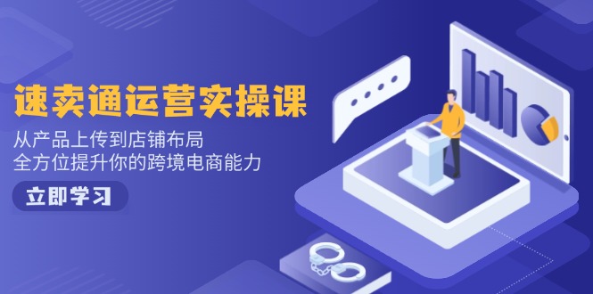 速卖通运营实操课,从产品上传到店铺布局,全方位提升你的跨境电商能力 - 识享社-识享社