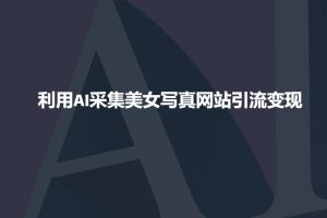 利用AI采集美女写真网站引流变现，引流嘎嘎的-识享社