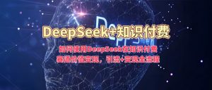 如何使用DeepSeek在知识付费赛道价值变现，引流+变现全流程-识享社