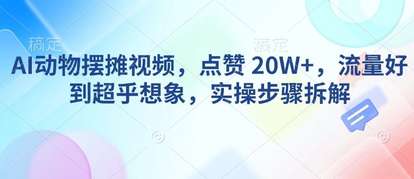 AI动物摆摊视频，点赞 20W+，流量好到超乎想象，实操步骤拆解 - 识享社-识享社