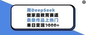 用DeepSeek做家庭教育赛道，条条作品上热门，单日变现多张-识享社