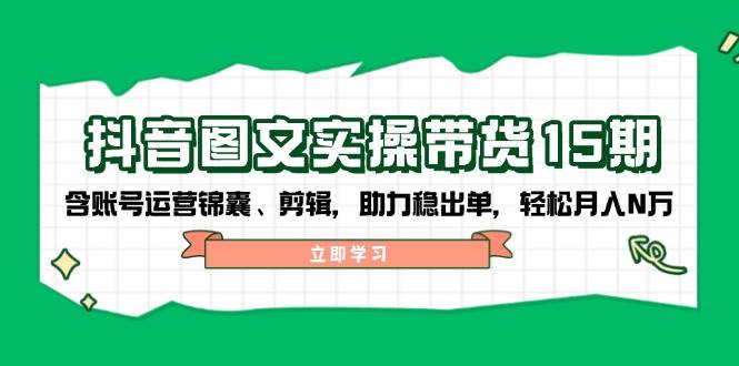 抖音图文带货实操第15期：账号运营锦囊、剪辑，助力稳出单，轻松月入N万 - 识享社-识享社