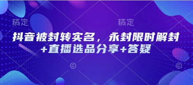 抖音被封转实名，永封限时解封+直播选品分享+答疑 - 识享社-识享社