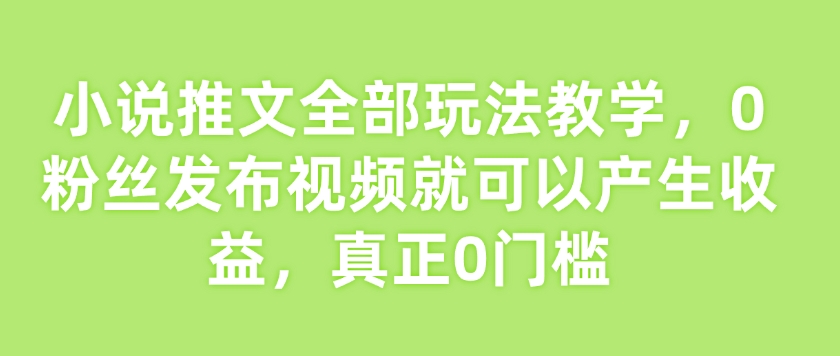 小说推文全部玩法教学，0粉丝发布视频就可以产生收益，真正0门槛 - 识享社-识享社
