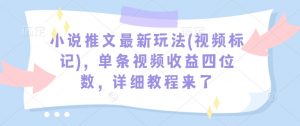 小说推文最新玩法(视频标记)，单条视频收益四位数，详细教程来了-识享社