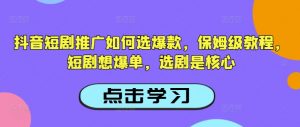 抖音短剧推广如何选爆款，保姆级教程，短剧想爆单，选剧是核心-识享社