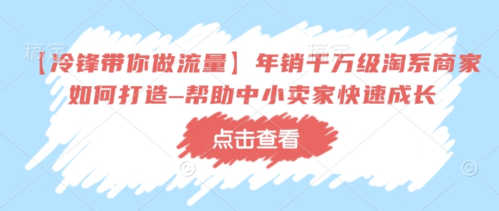 【冷锋带你做流量】年销千万级淘系商家如何打造–帮助中小卖家快速成长 - 识享社-识享社
