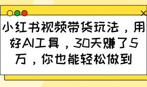 小红书视频带货玩法，用好AI工具，30天赚了5万，你也能轻松做到-识享社