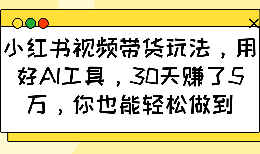 小红书视频带货玩法，用好AI工具，30天赚了5万，你也能轻松做到 - 识享社-识享社