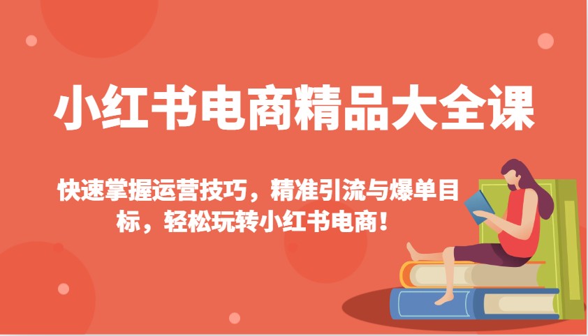 小红书电商精品大全课：快速掌握运营技巧，精准引流与爆单目标，轻松玩转小红书电商！ - 识享社-识享社