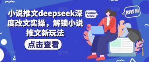小说推文deepseek深度改文实操，解锁小说推文新玩法-识享社