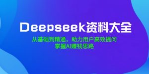 Deepseek资料大全,从基础到精通,助力用户高效提问,掌握AI赚钱思路-识享社